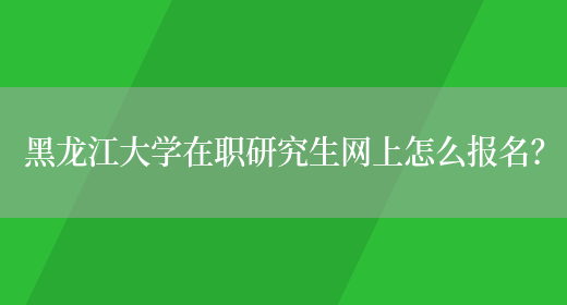 黑龙江大学在职研究生网上怎么报名？