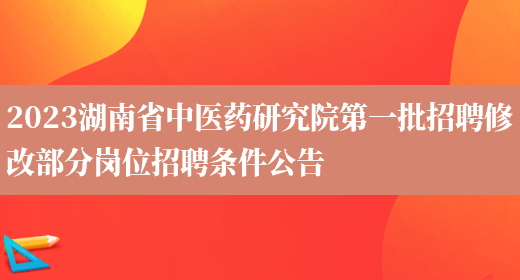2023湖南省中医药研究院第一批招聘修改部分岗位招聘条件公告
