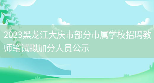 2023黑龙江大庆市部分市属学校招聘教师笔试拟加分人员公示