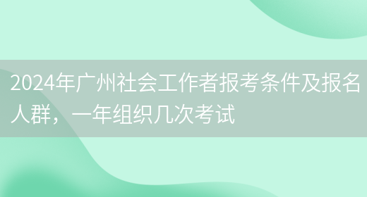 2024年广州社会工作者报考条件及报名人群，一年组织几次考试(图1)