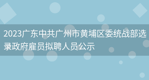 2023广东**广州市黄埔区委统战部选录政府雇员拟聘人员公示(图1)