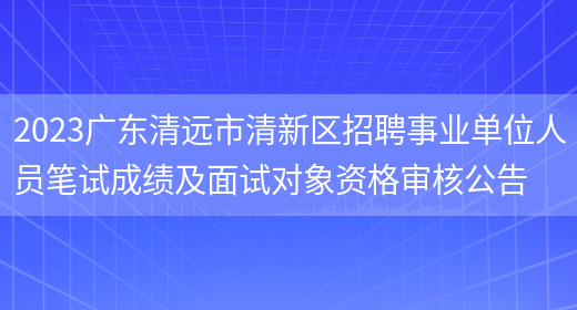 2023广东清远市清新区招聘事业单位人员笔试成绩及面试对象资格审核公告