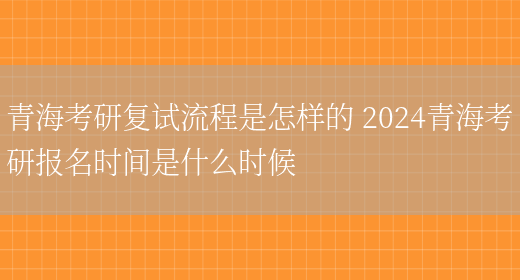 青海考研复试流程是怎样的 2024青海考研报名时间是什么时候