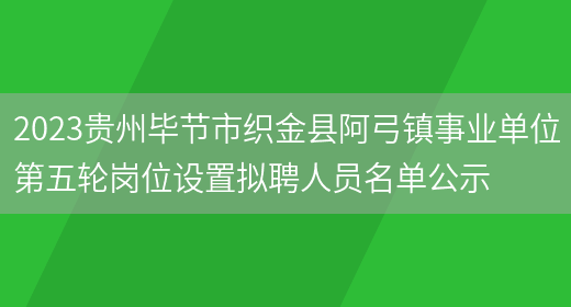 2023贵州毕节市织金县阿弓镇事业单位第五轮岗位设置拟聘人员名单公示