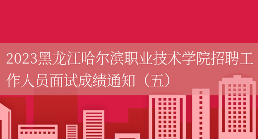 2023黑龙江哈尔滨职业技术学院招聘工作人员面试成绩通知（五）