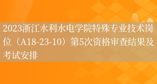 2023浙江水利水电学院特殊专业技术岗位（A18-23-10）第5次资格审查结果及考试安排
