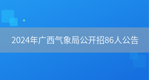 2024年广西气象局公开招86人公告