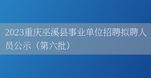 2023重庆巫溪县事业单位招聘拟聘人员公示（第六批）