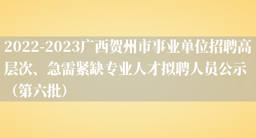 2022-2023广西贺州市事业单位招聘高层次、急需紧缺专业人才拟聘人员公示（第六批）