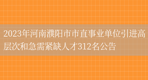 2023年河南濮阳市市直事业单位引进高层次和急需紧缺人才312名公告(图1)