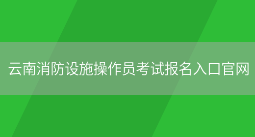 云南消防设施操作员考试报名入口官网