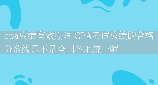 cpa成绩有效期限 CPA考试成绩的合格分数线是不是全国各地统一呢