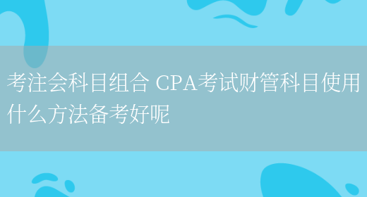 考注会科目组合 CPA考试财管科目使用什么方法备考好呢