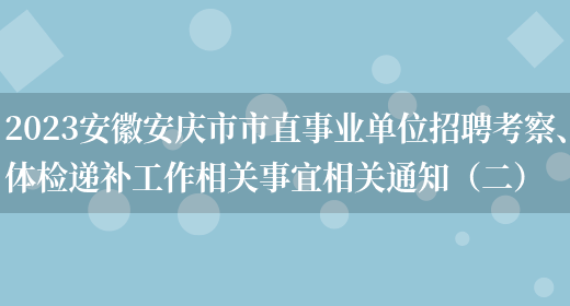 2023安徽安庆市市直事业单位招聘考察、体检递补工作相关事宜相关通知（二）