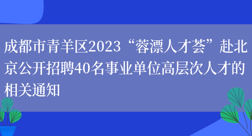 成都市青羊区2023“蓉漂人才荟”赴北京公开招聘40名事业单位高层次人才的相关通知