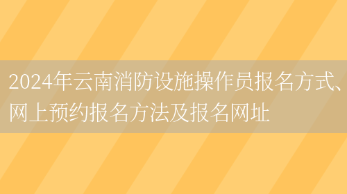 2024年云南消防设施操作员报名方式、网上预约报名方法及报名网址