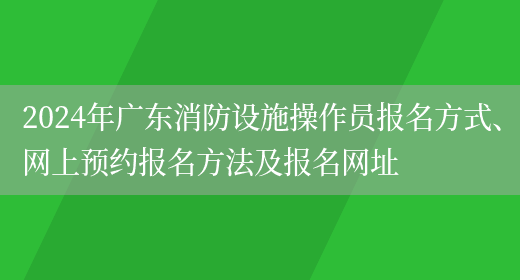 2024年广东消防设施操作员报名方式、网上预约报名方法及报名网址(图1)