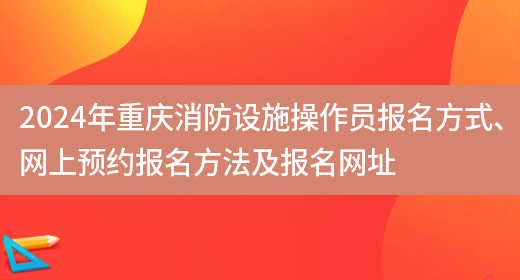 2024年重庆消防设施操作员报名方式、网上预约报名方法及报名网址(图1)