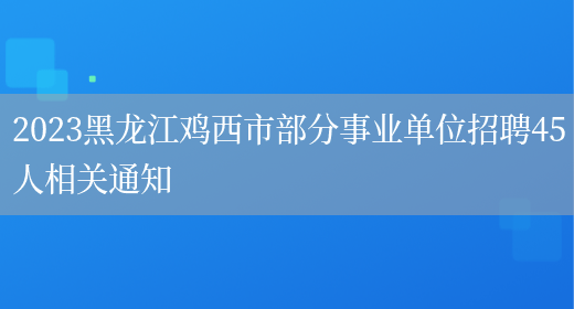 2023黑龙江鸡西市部分事业单位招聘45人相关通知