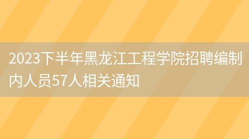 2023下半年黑龙江工程学院招聘编制内人员57人相关通知