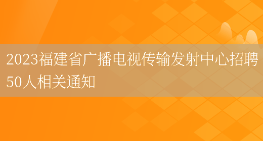 2023福建省广播电视传输发射中心招聘50人相关通知