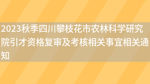 2023秋季四川攀枝花市农林科学研究院引才资格复审及考核相关事宜相关通知