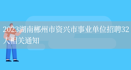 2023湖南郴州市资兴市事业单位招聘32人相关通知(图1)