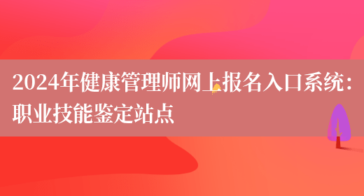 2024年广东健康管理师网上报名入口系统：职业技能鉴定站点