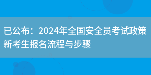 已公布：2024年全国安全员考试政策 新考生报名流程与步骤