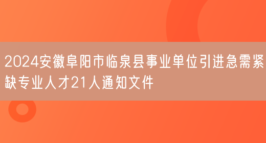 2024安徽阜阳市临泉县事业单位引进急需紧缺专业人才21人通知文件