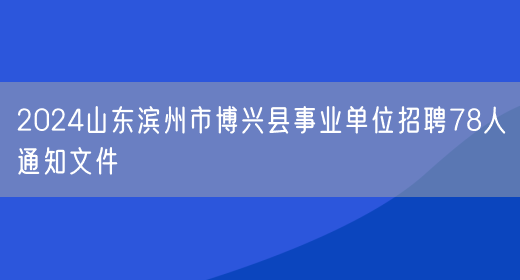 2024山东滨州市博兴县事业单位招聘78人通知文件(图1)