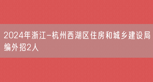 2024年浙江-杭州西湖区住房和城乡建设局编外招2人(图1)