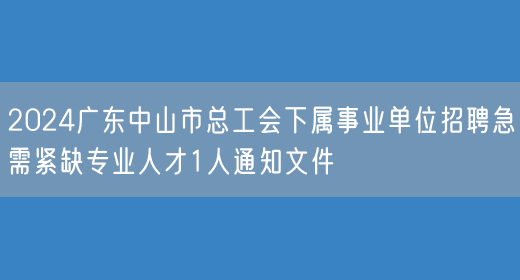 2024广东中山市总工会下属事业单位招聘急需紧缺专业人才1人通知文件