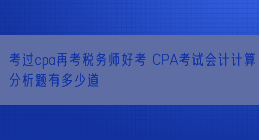 考过cpa再考税务师好考 CPA考试会计计算分析题有多少道