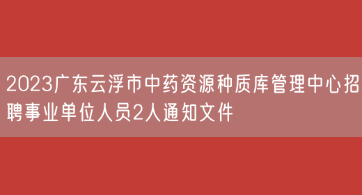 2023广东云浮市中药资源种质库管理中心招聘事业单位人员2人通知文件