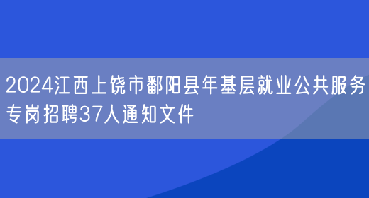 2024江西上饶市鄱阳县年基层就业公共服务专岗招聘37人通知文件