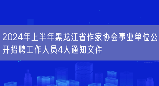 2024年上半年黑龙江省作家协会事业单位公开招聘工作人员4人通知文件