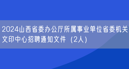 2024山西省委办公厅所属事业单位省委机关文印中心招聘通知文件（2人）