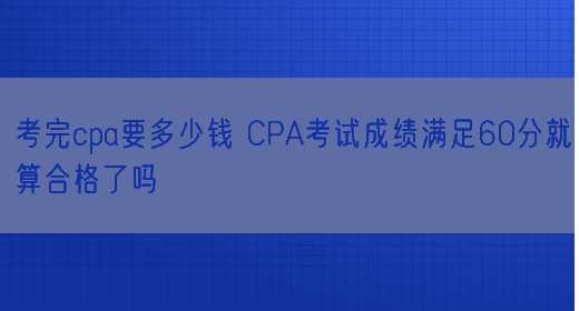考完cpa要多少钱 CPA考试成绩满足60分就算合格了吗