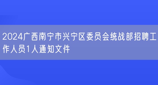 2024广西南宁市兴宁区委员会统战部招聘工作人员1人通知文件