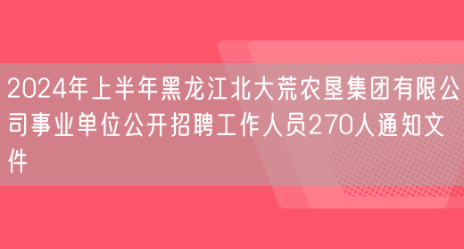 2024年上半年黑龙江北大荒农垦集团有限公司事业单位公开招聘工作人员270人通知文件