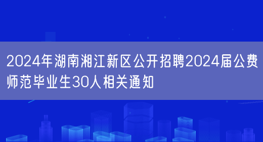 2024年湖南湘江新区公开招聘2024届公费师范毕业生30人相关通知