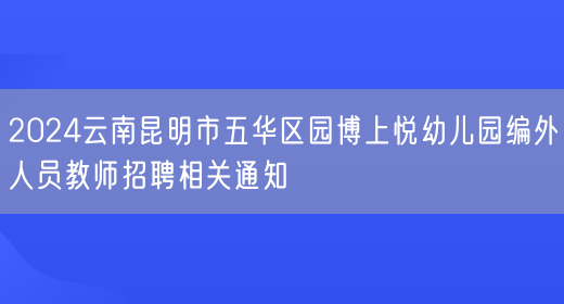 2024云南昆明市五华区园博上悦幼儿园编外人员教师招聘相关通知