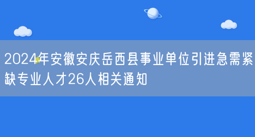 2024年安徽安庆岳西县事业单位引进急需紧缺专业人才26人相关通知