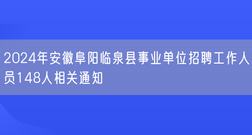 2024年安徽阜阳临泉县事业单位招聘工作人员148人相关通知