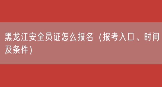 黑龙江安全员证怎么报名（报考入口、时间及条件）