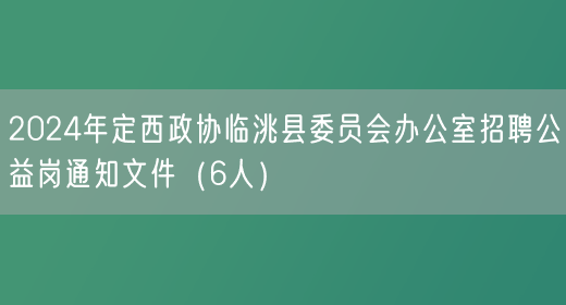 2024年定西政协临洮县委员会办公室招聘公益岗通知文件（6人）
