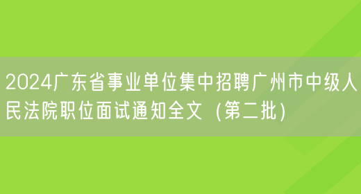 2024广东省事业单位集中招聘广州市中级人民法院职位面试通知全文（第二批）
