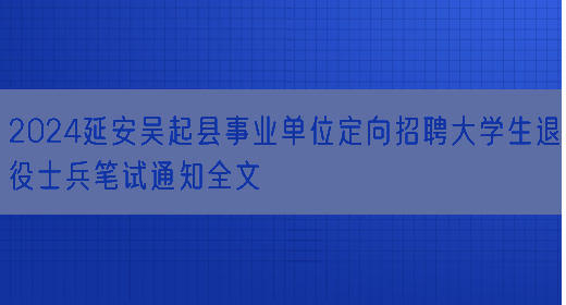 2024延安吴起县事业单位定向招聘大学生退役士兵笔试通知全文