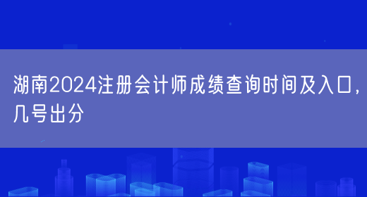 湖南2024注册会计师成绩查询时间及入口，几号出分